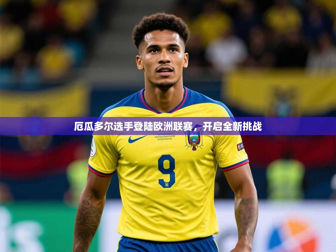 2025华体会登录入口厄瓜多尔选手登陆欧洲联赛，开启全新挑战