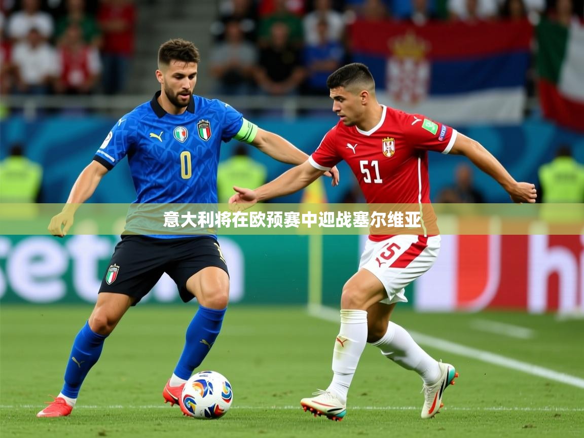 2025华体会登录手机版最新意大利将在欧预赛中迎战塞尔维亚