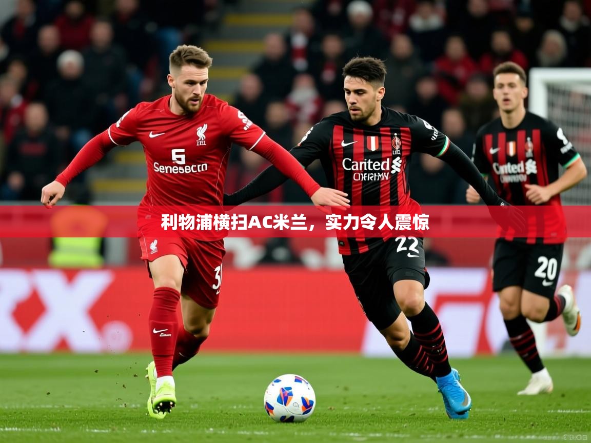 2025华体会体育网站赞助的国米利物浦横扫AC米兰,实力令人震惊