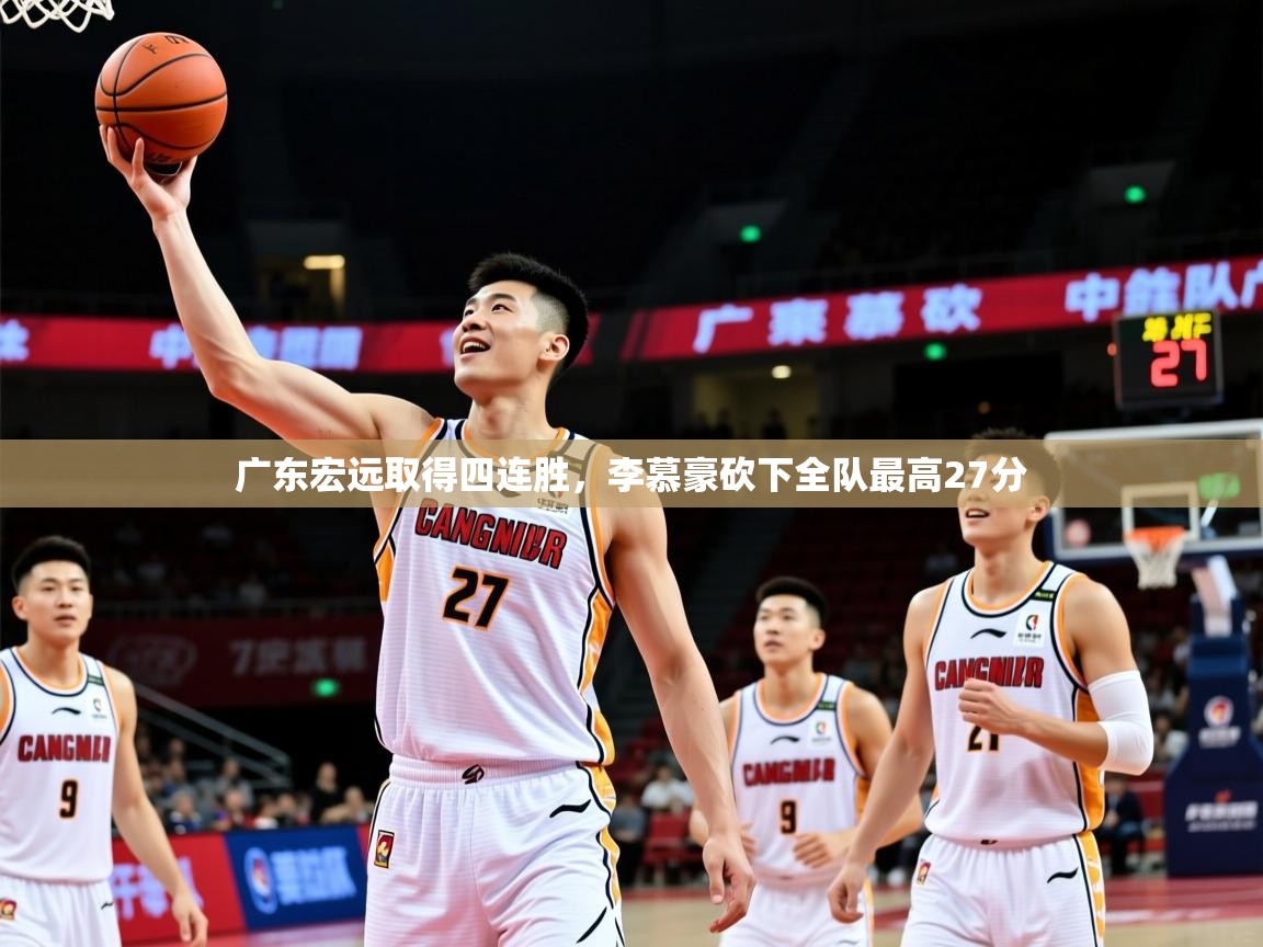 2025华体会登录首页广东宏远取得四连胜,李慕豪砍下全队最高27分