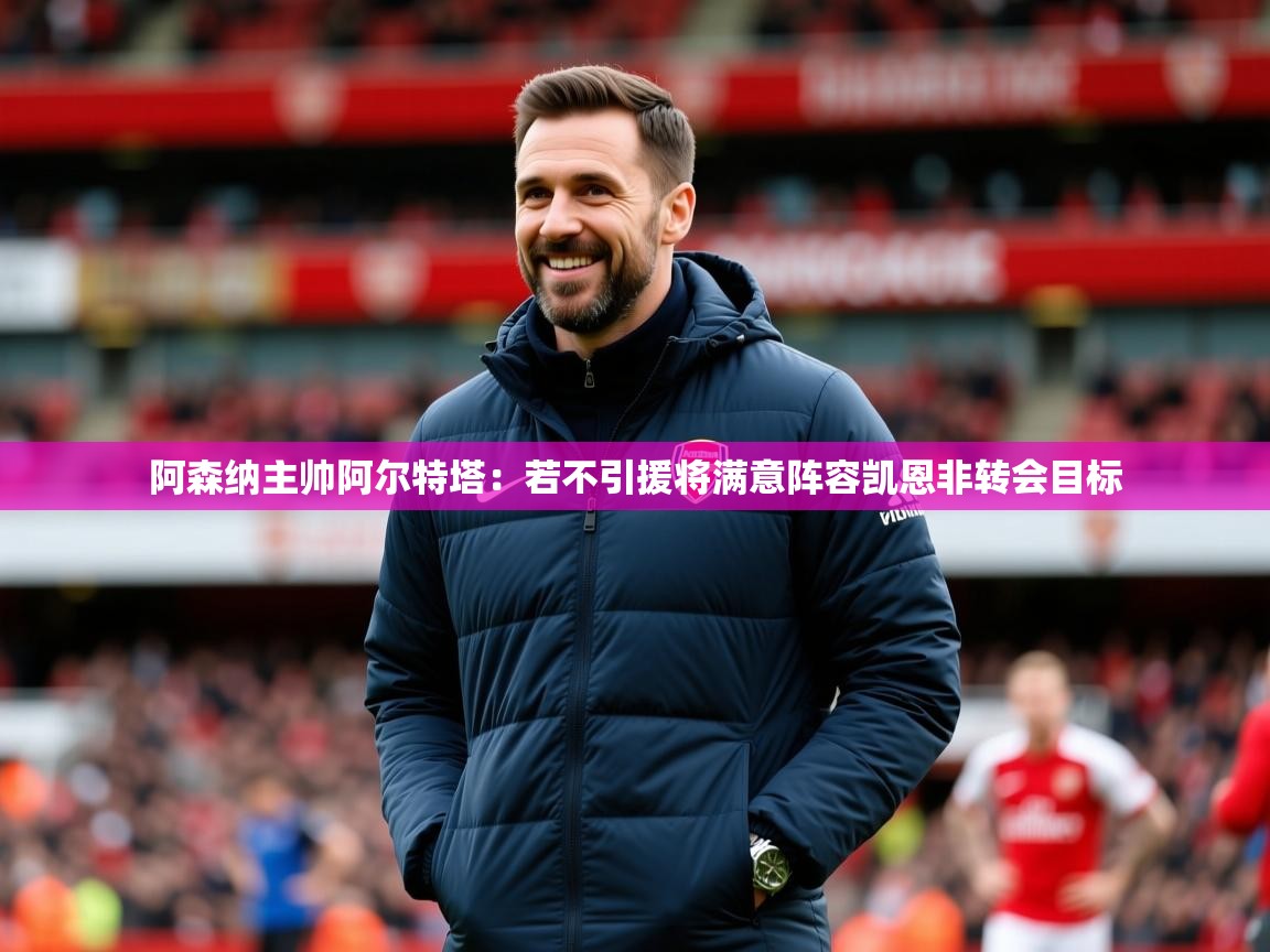 2025华体会体育网站赞助国米阿森纳主帅阿尔特塔：若不引援将满意阵容凯恩非转会目标  第2张