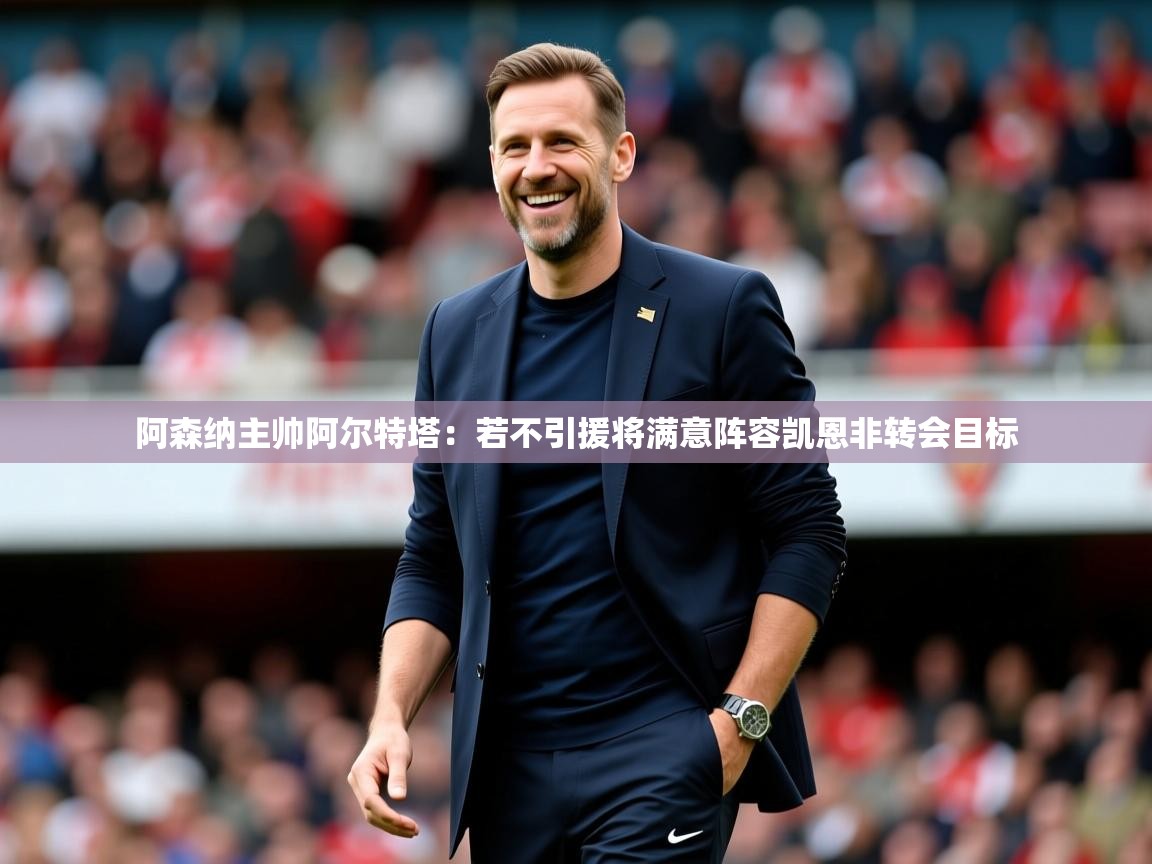 2025华体会体育网站赞助国米阿森纳主帅阿尔特塔：若不引援将满意阵容凯恩非转会目标  第4张