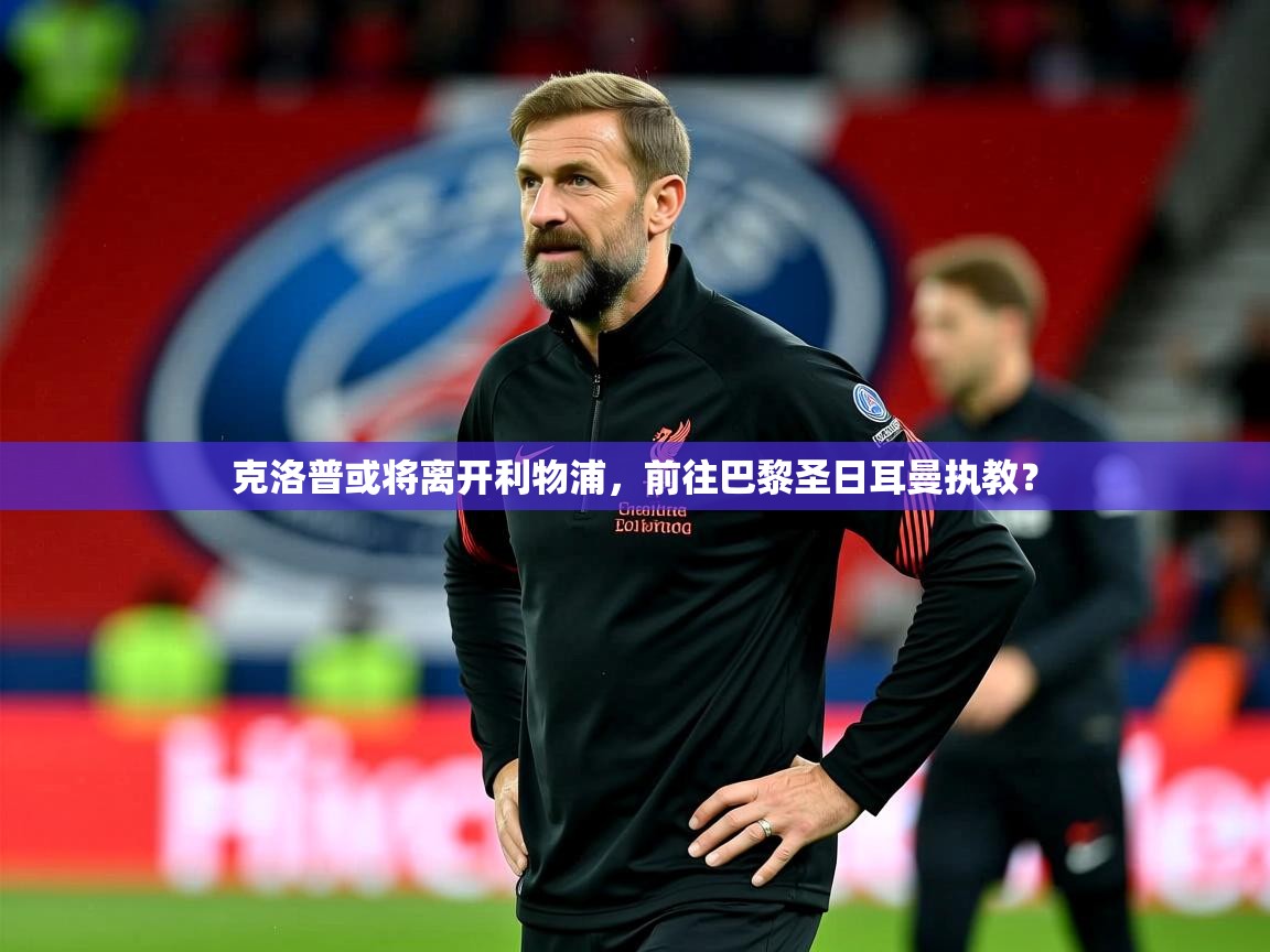 2025华体会体育app克洛普或将离开利物浦,前往巴黎圣日耳曼执教?