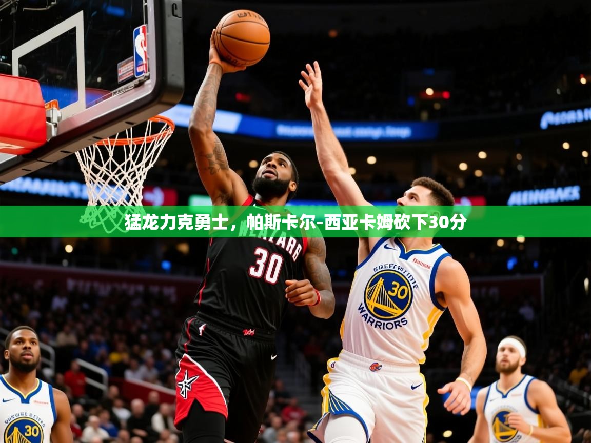 2025华体会体育网站赞助皇马猛龙力克勇士,帕斯卡尔-西亚卡姆砍下30分