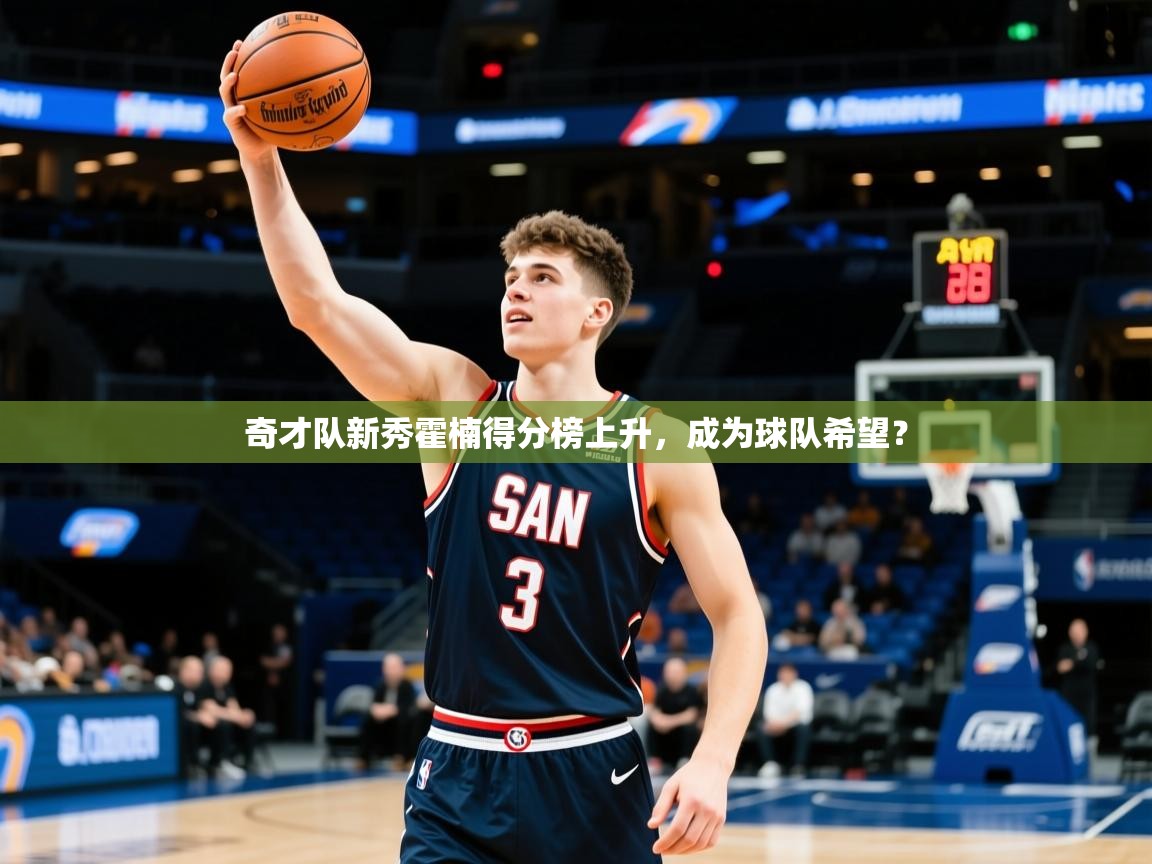 2025华体会登录奇才队新秀霍楠得分榜上升,成为球队希望?  第2张