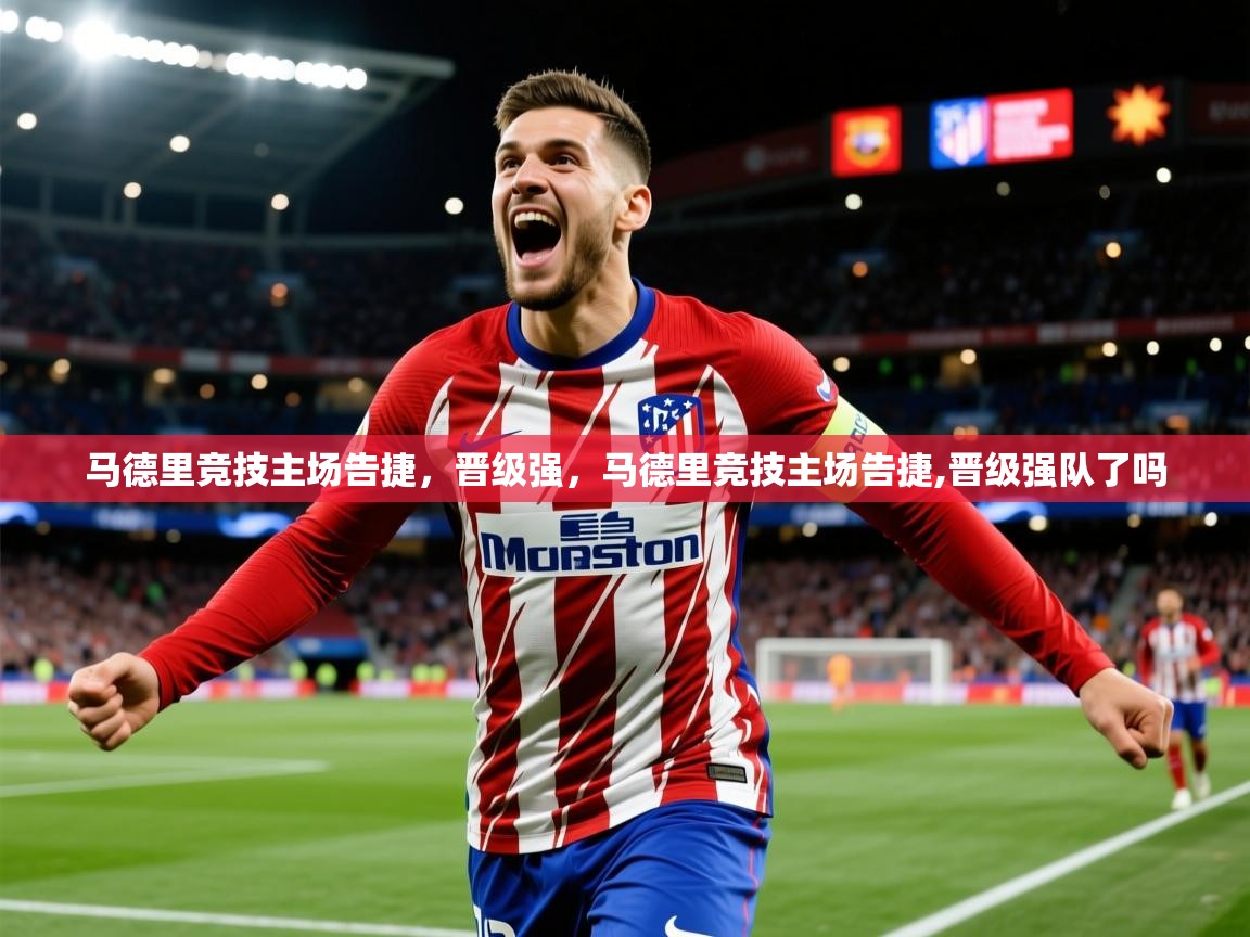 2025华体体育app马德里竞技主场告捷，晋级强，马德里竞技主场告捷,晋级强队了吗
