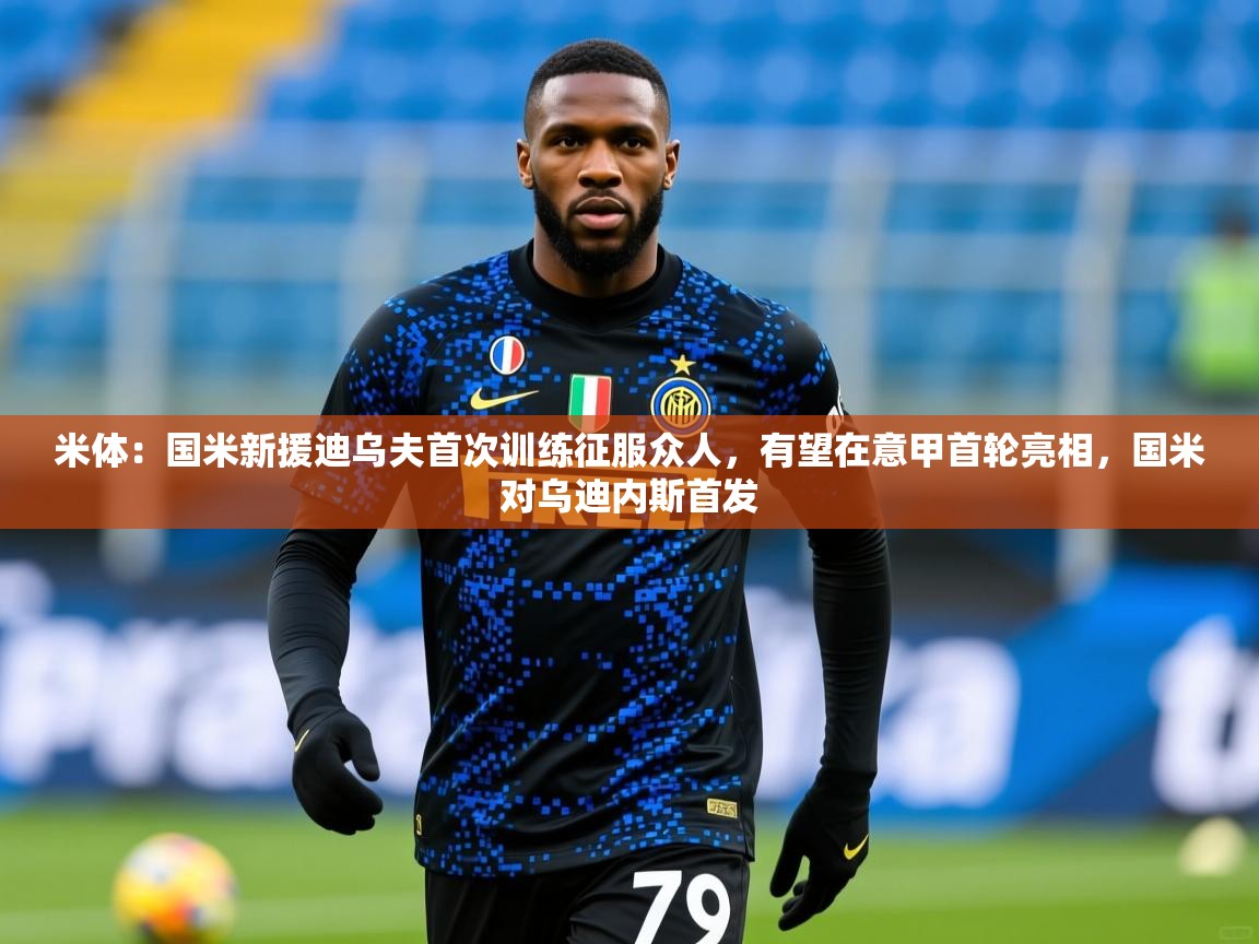 2025华体会体育网站国米赞助商米体：国米新援迪乌夫首次训练征服众人，有望在意甲首轮亮相，国米对乌迪内斯首发
