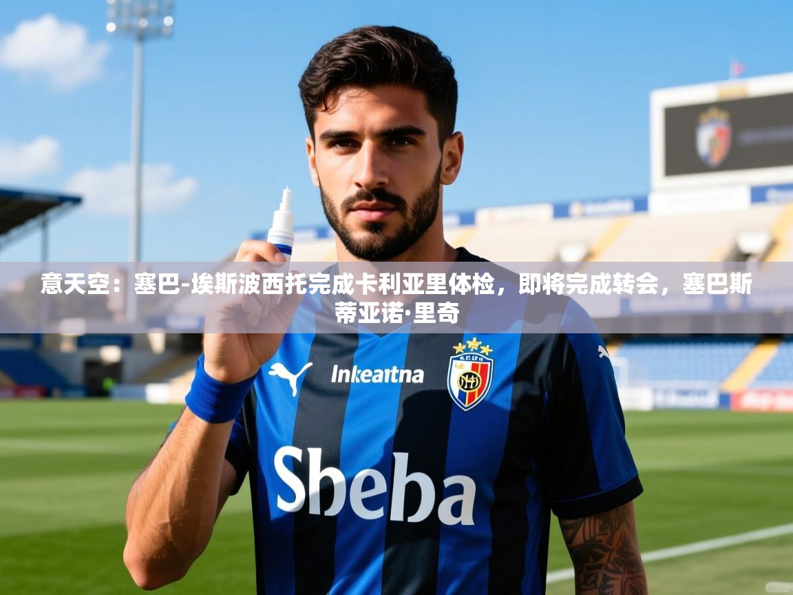 2025华体会体育网站皇马赞助商意天空：塞巴-埃斯波西托完成卡利亚里体检，即将完成转会，塞巴斯蒂亚诺·里奇