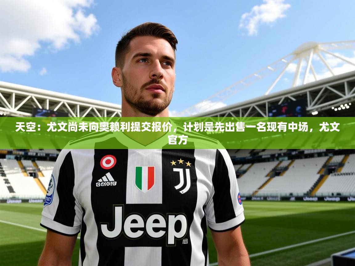 2025华体会体育app天空：尤文尚未向奥赖利提交报价，计划是先出售一名现有中场，尤文官方