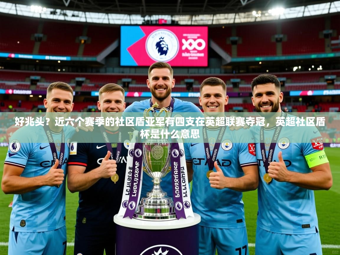 2025华体体育app好兆头?近六个赛季的社区盾亚军有四支在英超联赛夺冠,英超社区盾杯是什么意思
