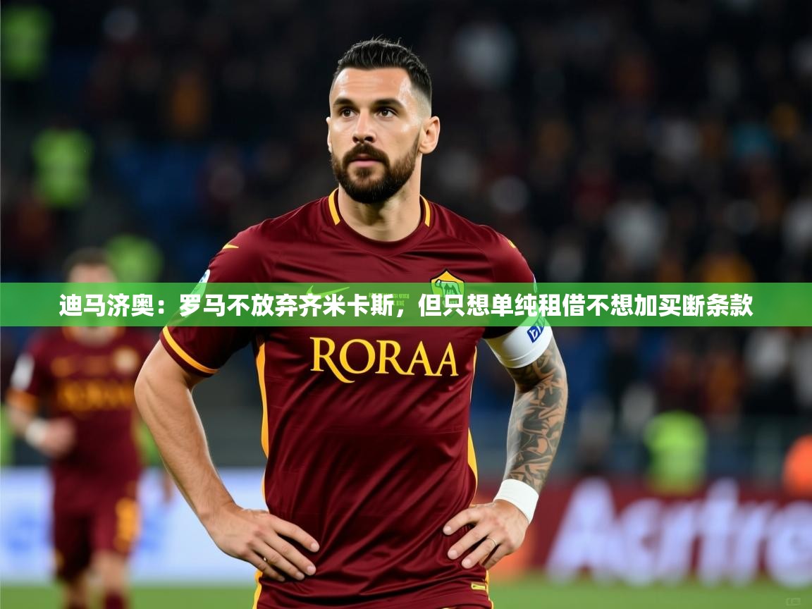 2025华体体育app迪马济奥：罗马不放弃齐米卡斯，但只想单纯租借不想加买断条款