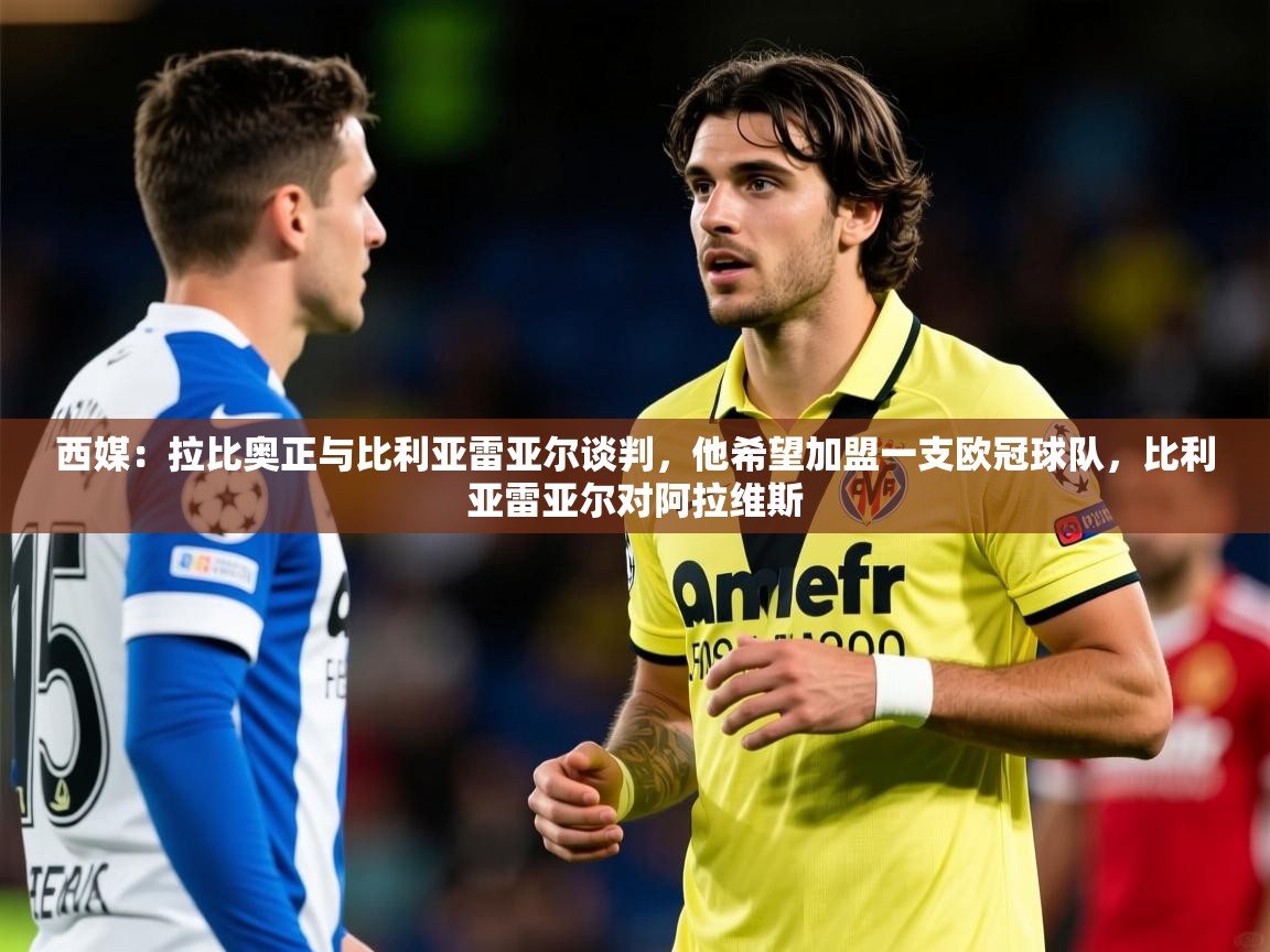 2025华体会登录地址西媒：拉比奥正与比利亚雷亚尔谈判，他希望加盟一支欧冠球队，比利亚雷亚尔对阿拉维斯