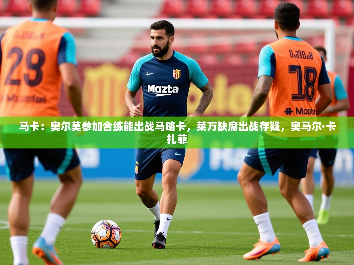 2025华体会登录最新地址马卡：奥尔莫参加合练能出战马略卡，莱万缺席出战存疑，奥马尔·卡扎菲