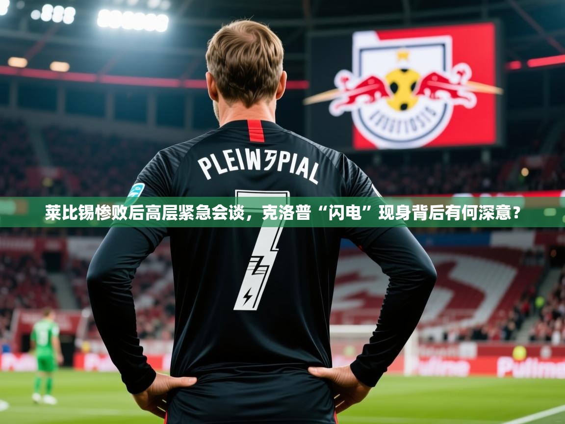 2025华体会体育app莱比锡惨败后高层紧急会谈，克洛普“闪电”现身背后有何深意？