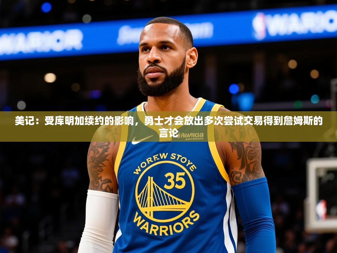 2025华体会登录网址美记：受库明加续约的影响，勇士才会放出多次尝试交易得到詹姆斯的言论