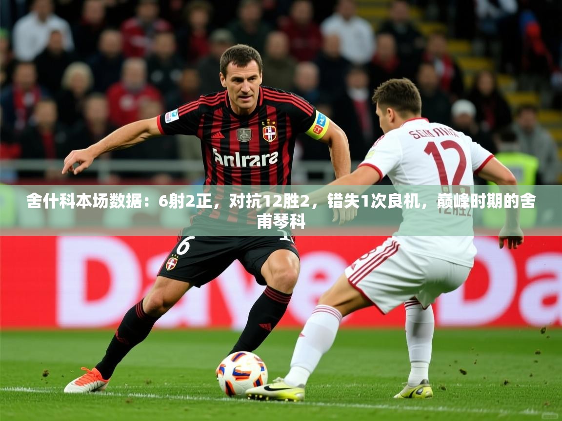 2025华体会体育平台靠谱吗舍什科本场数据：6射2正，对抗12胜2，错失1次良机，巅峰时期的舍甫琴科
