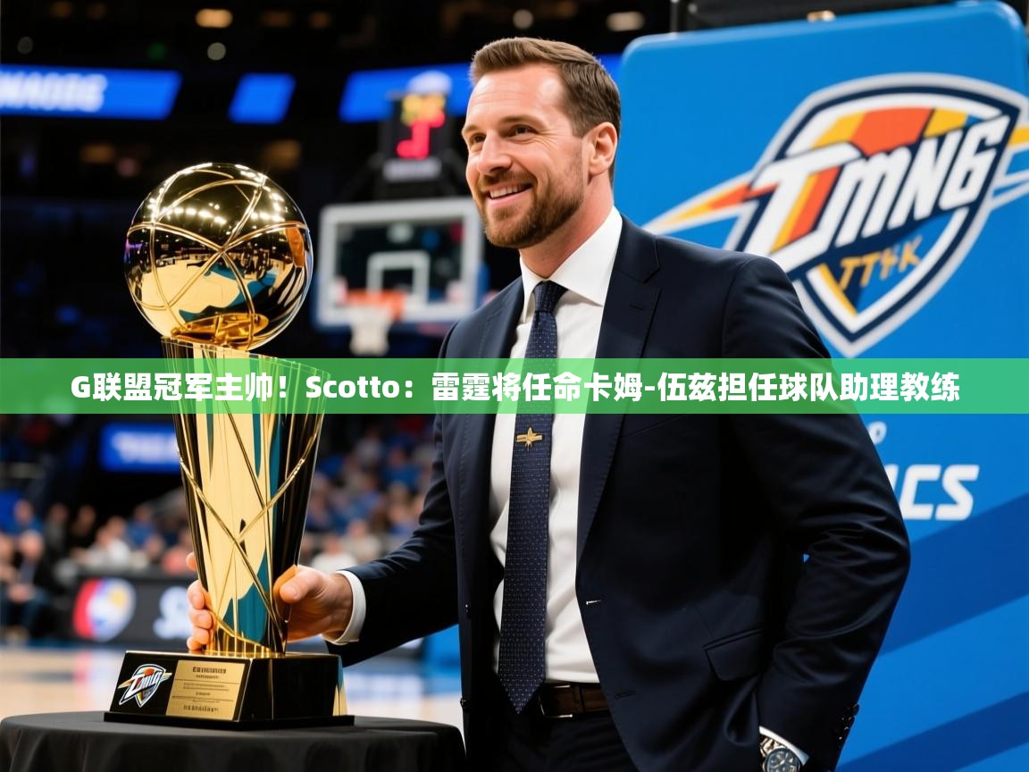 2025华体会登录入口G联盟冠军主帅！Scotto：雷霆将任命卡姆-伍兹担任球队助理教练