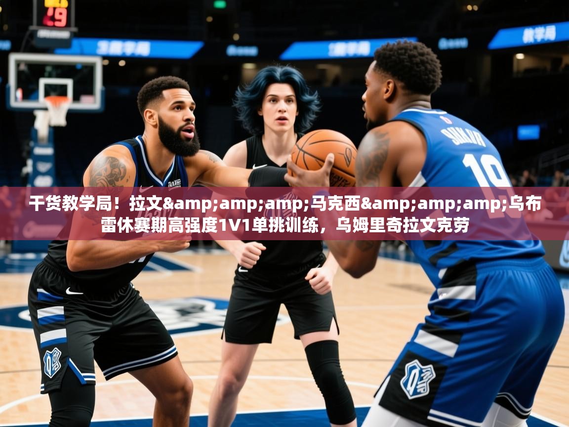 2025华体会体育app干货教学局！拉文&amp;amp;马克西&amp;amp;乌布雷休赛期高强度1V1单挑训练，乌姆里奇拉文克劳