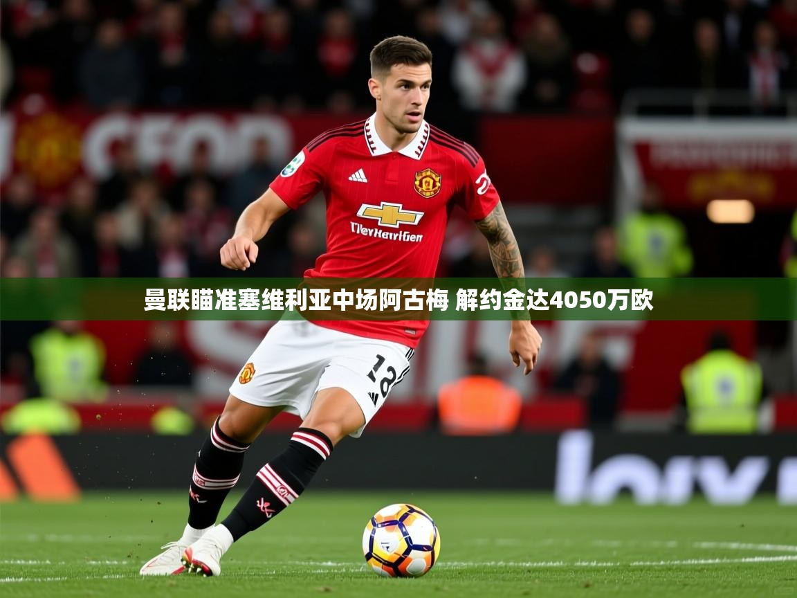2025华体体育app下载曼联瞄准塞维利亚中场阿古梅 解约金达4050万欧