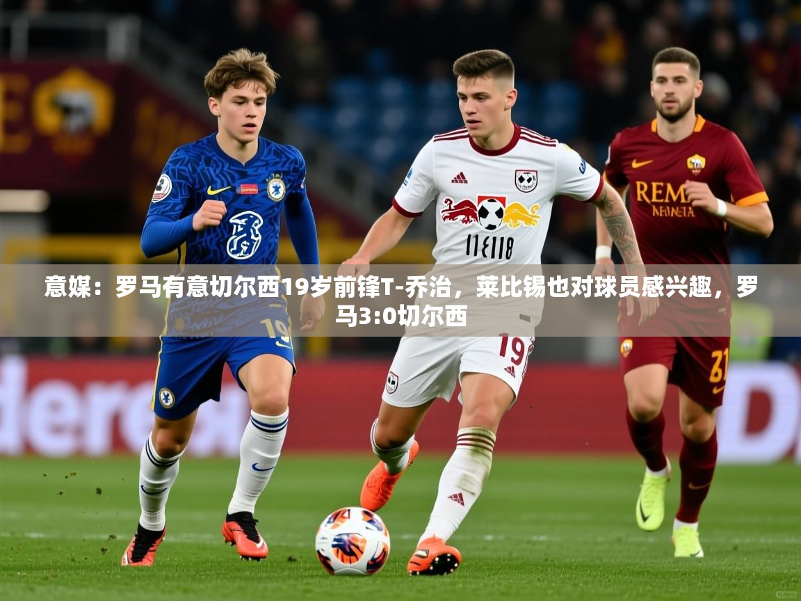2025华体会登录最新登录地址意媒：罗马有意切尔西19岁前锋T-乔治，莱比锡也对球员感兴趣，罗马3:0切尔西