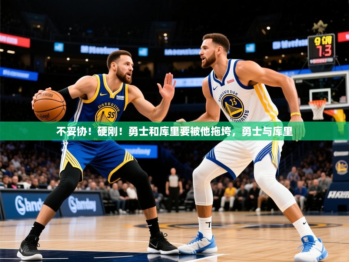 2025华体会体育最新官方入口不妥协！硬刚！勇士和库里要被他拖垮，勇士与库里