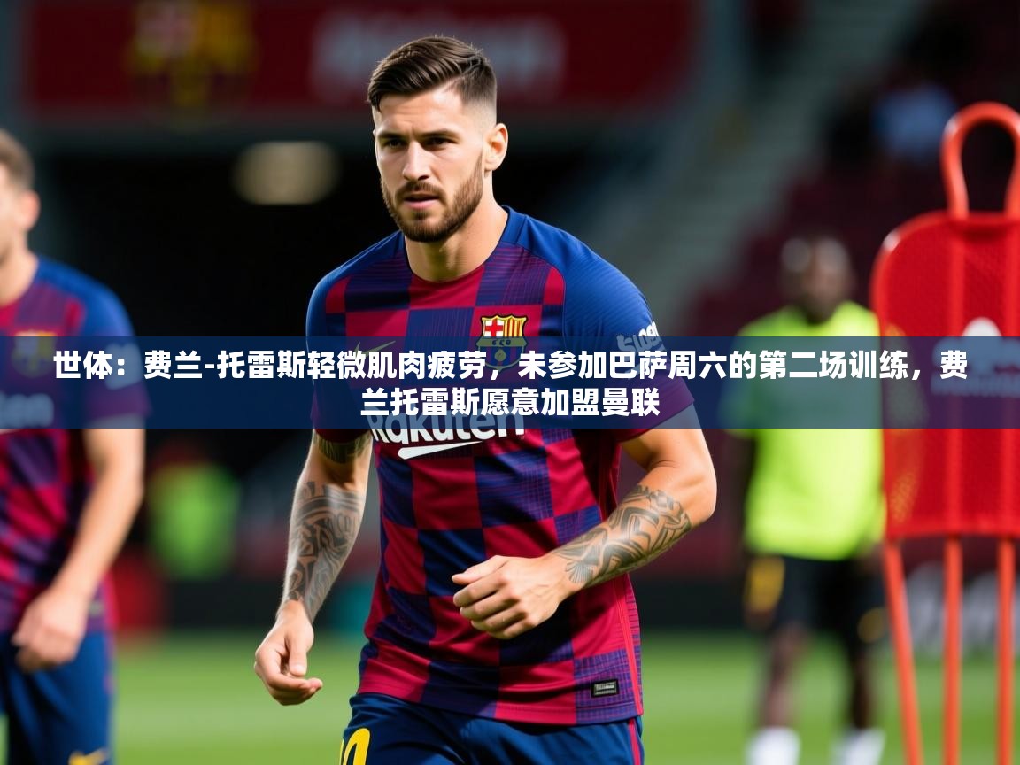 2025华体会体育网站国米赞助商世体：费兰-托雷斯轻微肌肉疲劳，未参加巴萨周六的第二场训练，费兰托雷斯愿意加盟曼联