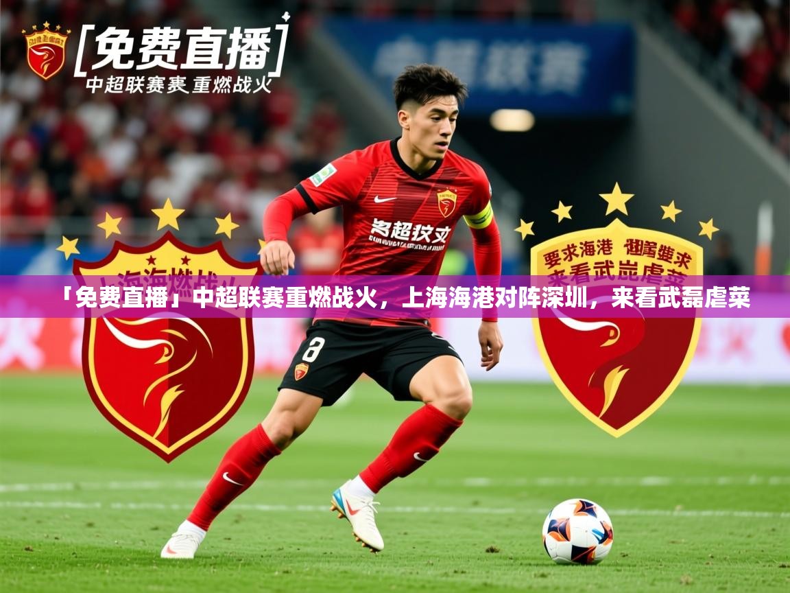 2025华体会体育下载「免费直播」中超联赛重燃战火,上海海港对阵深圳,来看武磊虐菜