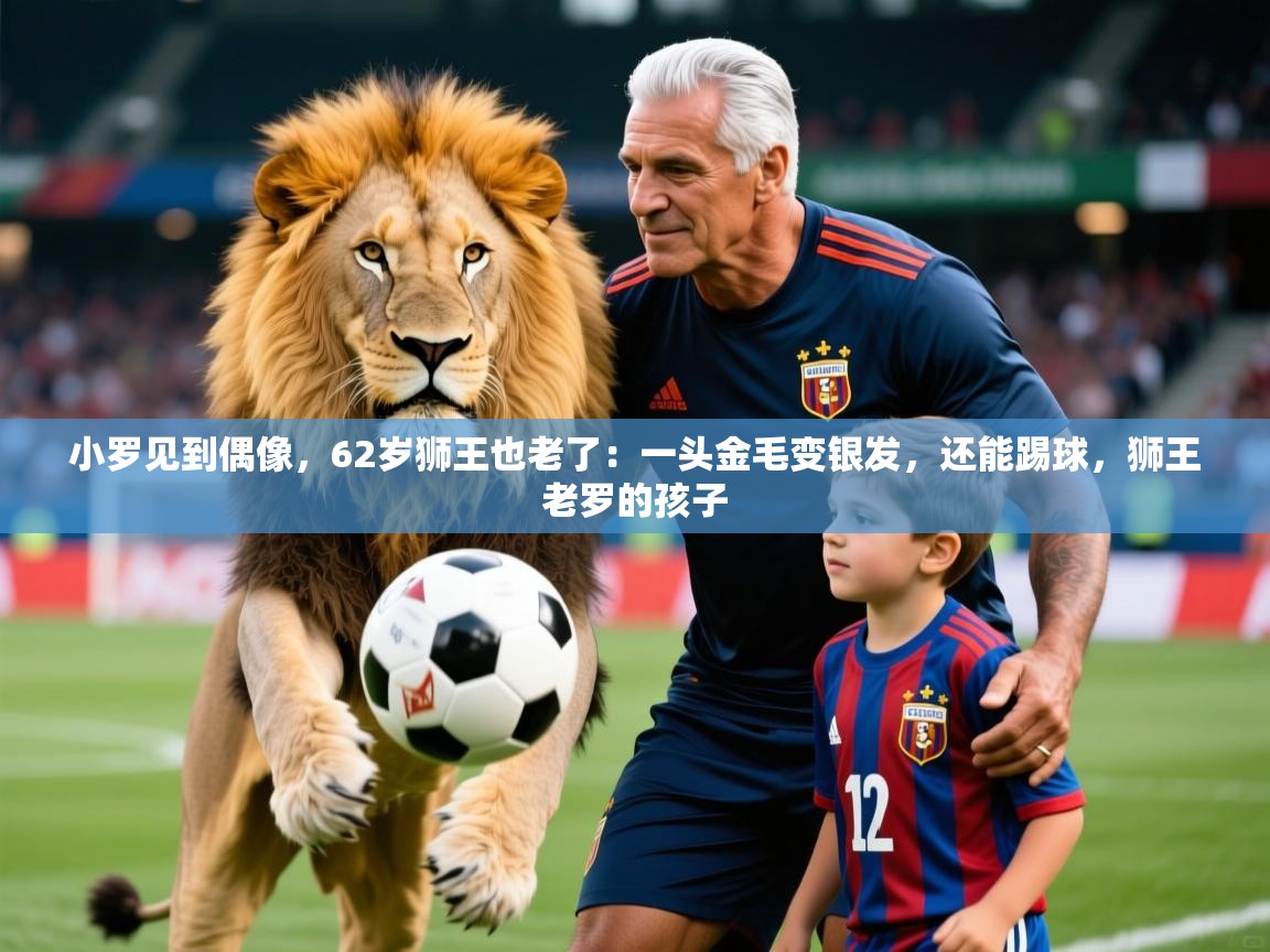 2025华体会体育小罗见到偶像,62岁狮王也老了:一头金毛变银发,还能踢球,狮王老罗的孩子