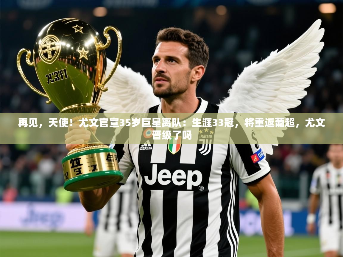 2025华体会登录手机版最新再见,天使!尤文官宣35岁巨星离队:生涯33冠,将重返葡超,尤文晋级了吗
