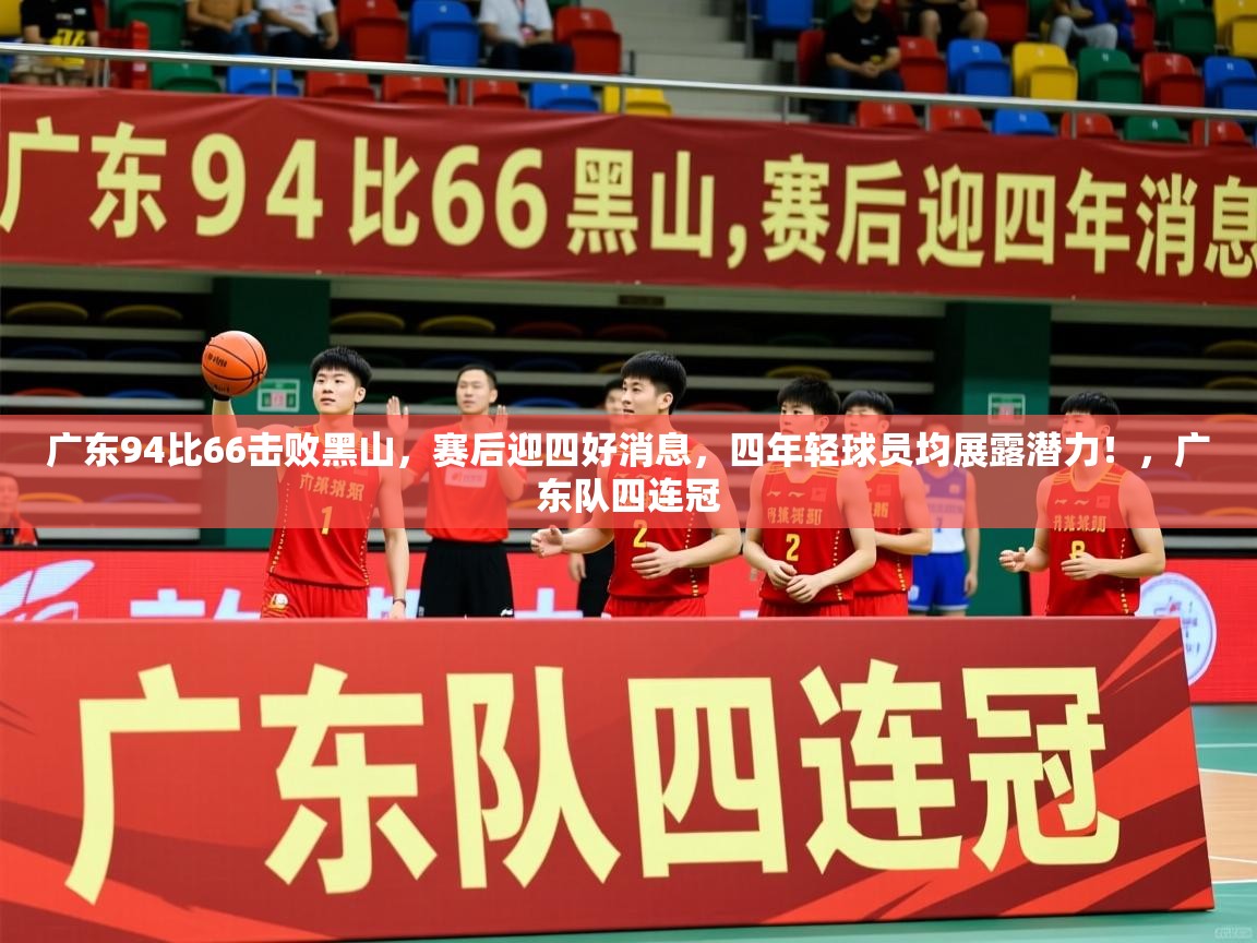 2025华体会登录地址广东94比66击败黑山，赛后迎四好消息，四年轻球员均展露潜力！，广东队四连冠