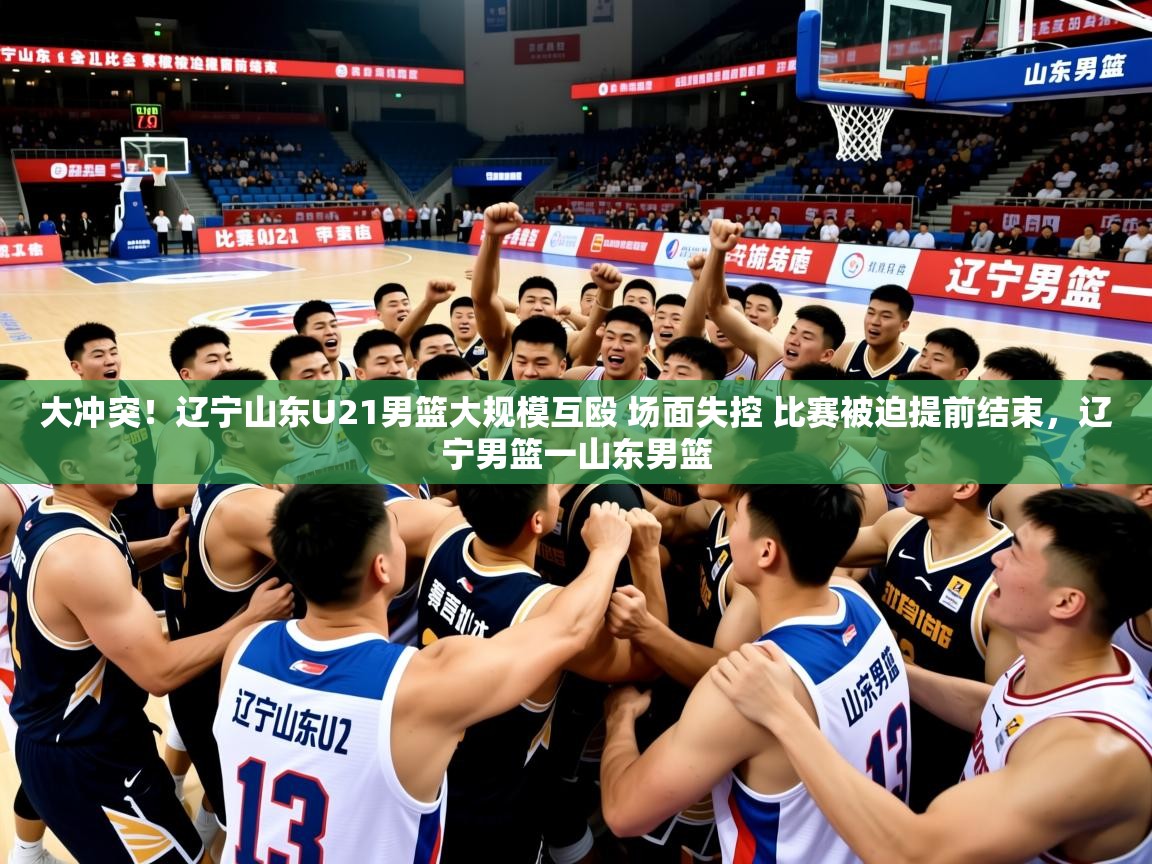 2025华体会登录最新地址大冲突！辽宁山东U21男篮大规模互殴 场面失控 比赛被迫提前结束，辽宁男篮一山东男篮