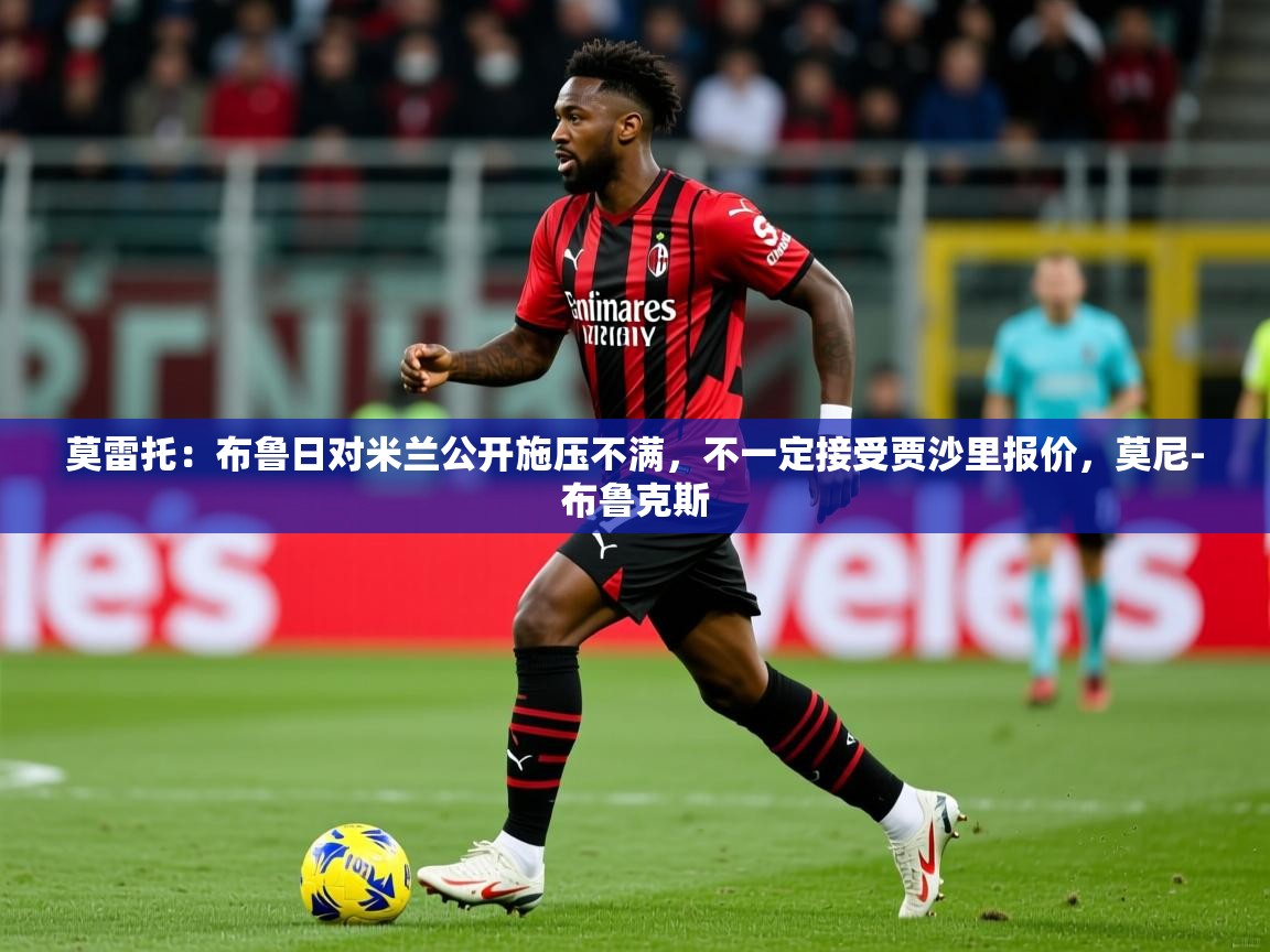 2025华体会体育下载莫雷托：布鲁日对米兰公开施压不满，不一定接受贾沙里报价，莫尼-布鲁克斯