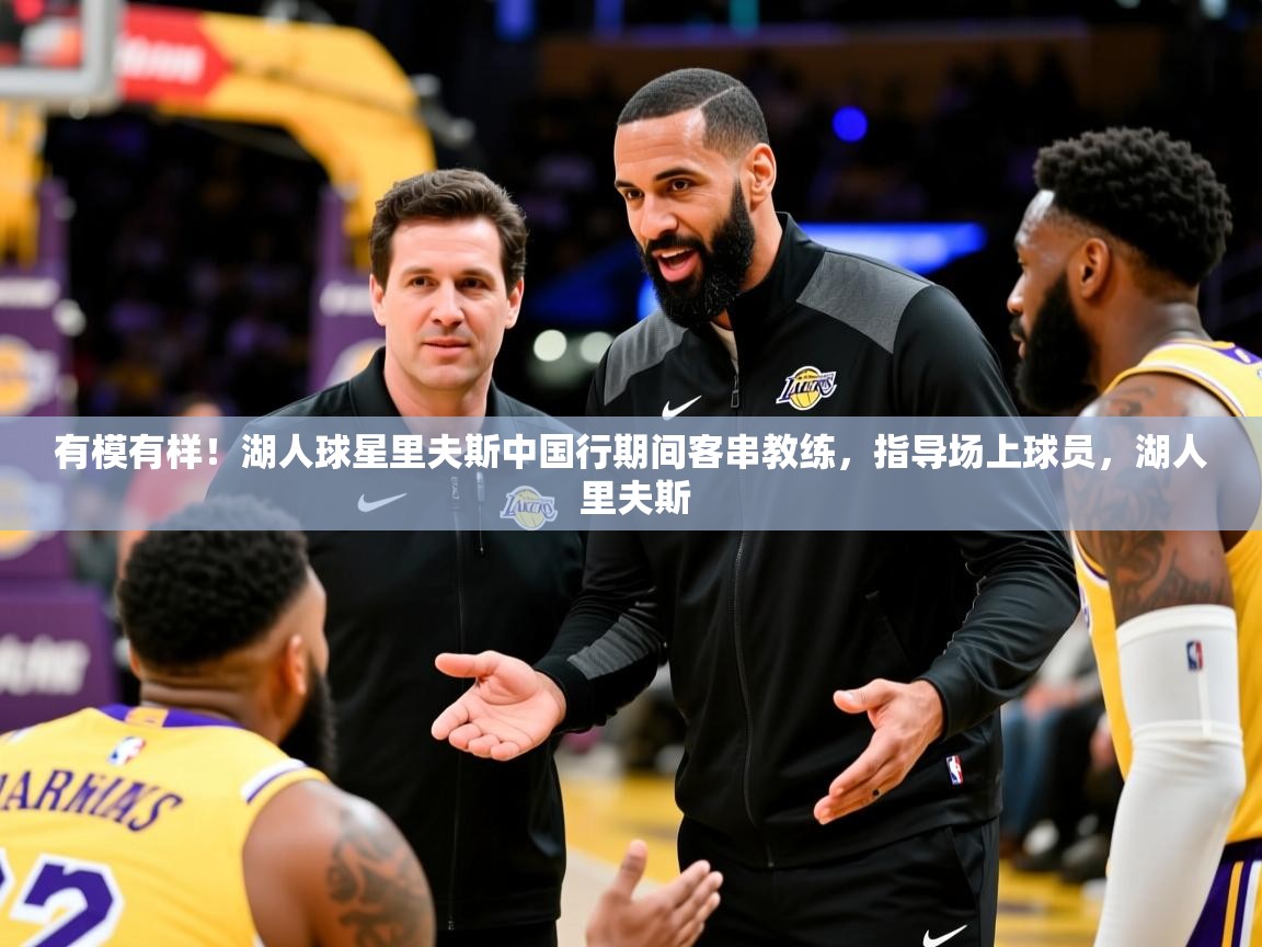 2025华体会登录网址有模有样！湖人球星里夫斯中国行期间客串教练，指导场上球员，湖人 里夫斯