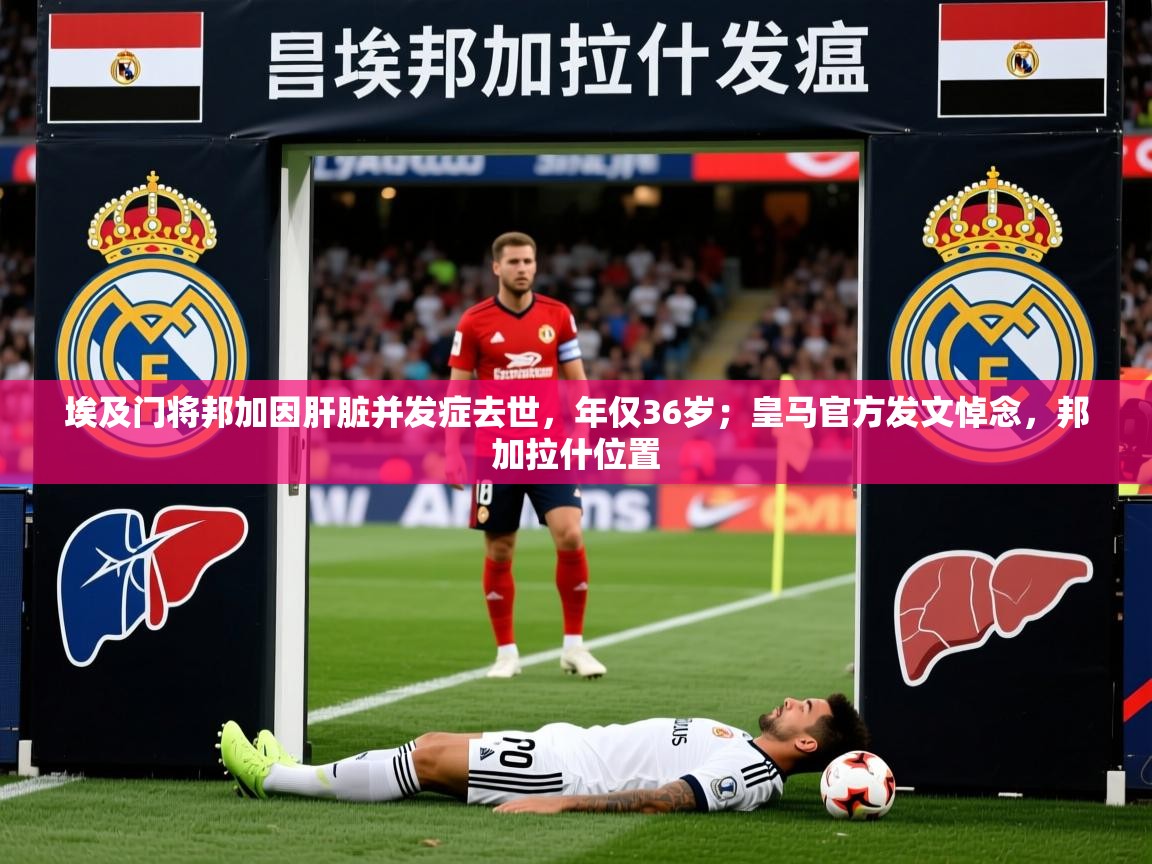 2025华体会体育网站赞助皇马埃及门将邦加因肝脏并发症去世，年仅36岁；皇马官方发文悼念，邦加拉什位置  第1张