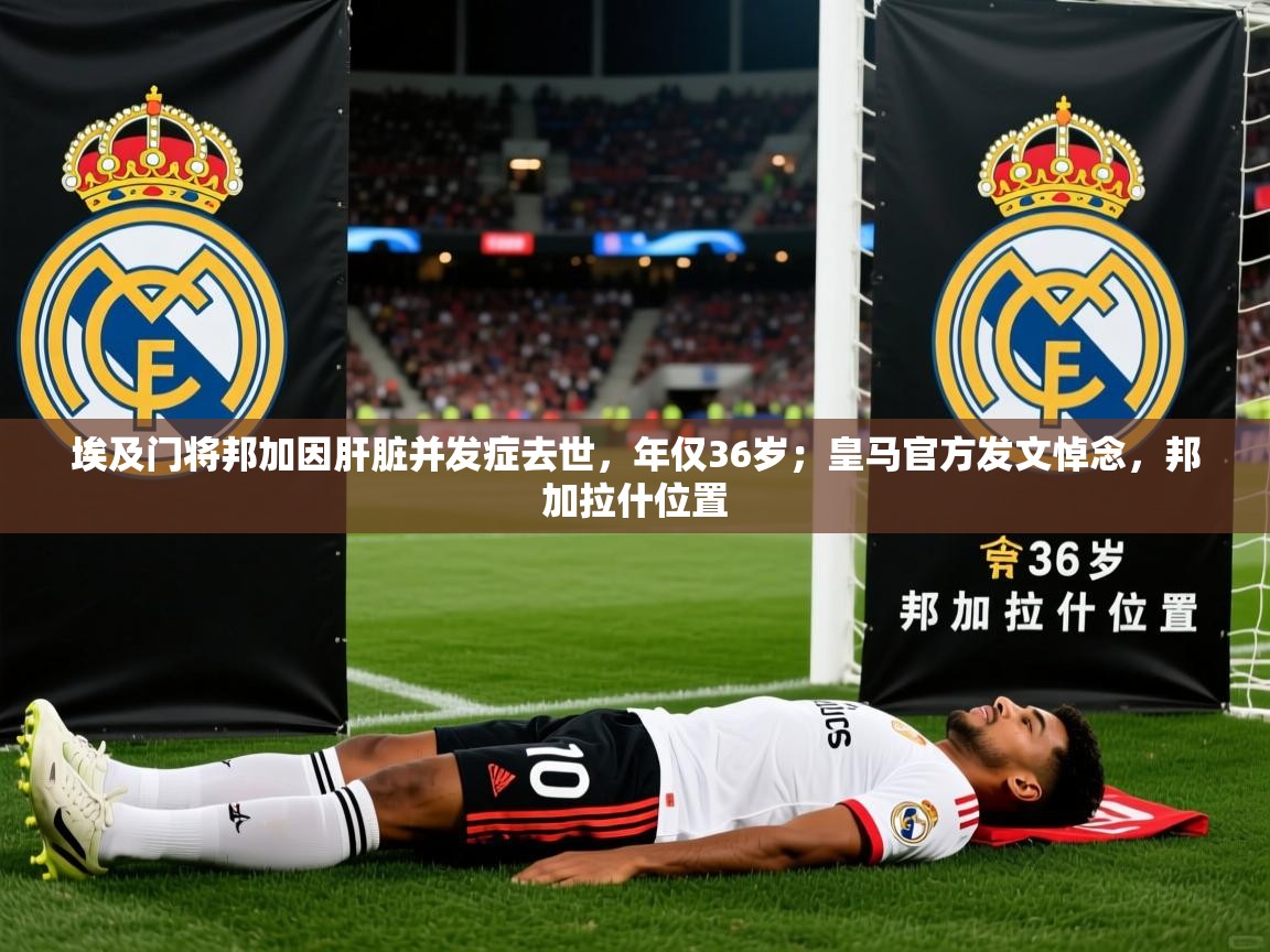 2025华体会体育网站赞助皇马埃及门将邦加因肝脏并发症去世，年仅36岁；皇马官方发文悼念，邦加拉什位置  第2张