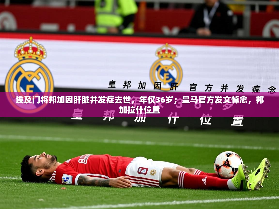2025华体会体育网站赞助皇马埃及门将邦加因肝脏并发症去世，年仅36岁；皇马官方发文悼念，邦加拉什位置  第3张