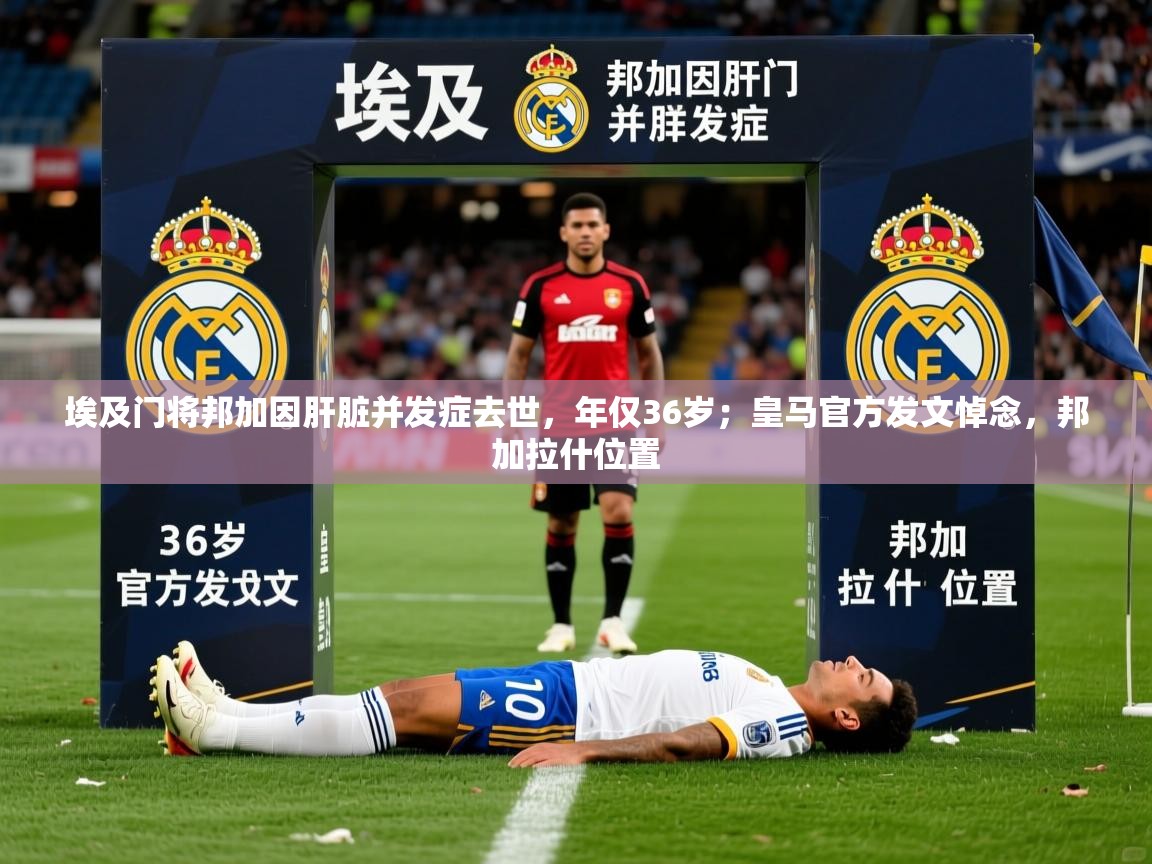 2025华体会体育网站赞助皇马埃及门将邦加因肝脏并发症去世，年仅36岁；皇马官方发文悼念，邦加拉什位置  第4张
