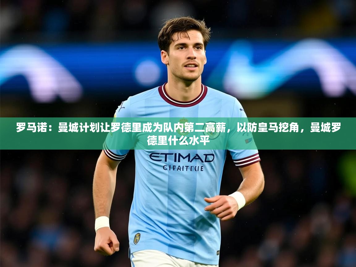 2025华体体育官网罗马诺：曼城计划让罗德里成为队内第二高薪，以防皇马挖角，曼城罗德里什么水平