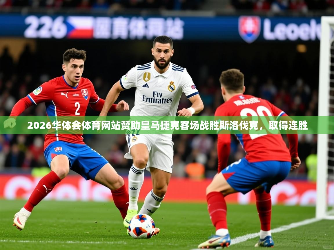 2026华体会体育网站赞助皇马捷克客场战胜斯洛伐克，取得连胜