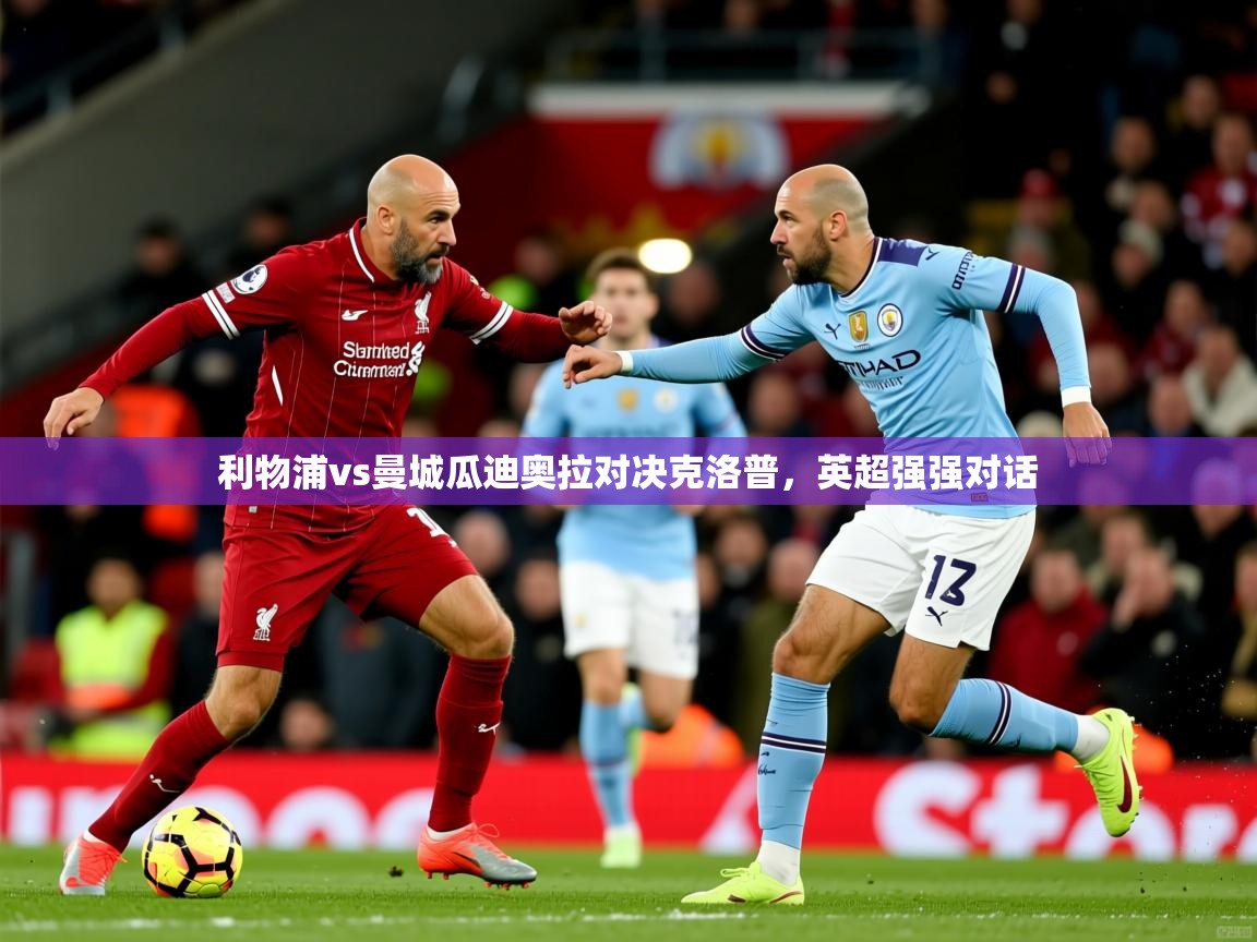 2026华体体育app下载利物浦vs曼城瓜迪奥拉对决克洛普，英超强强对话