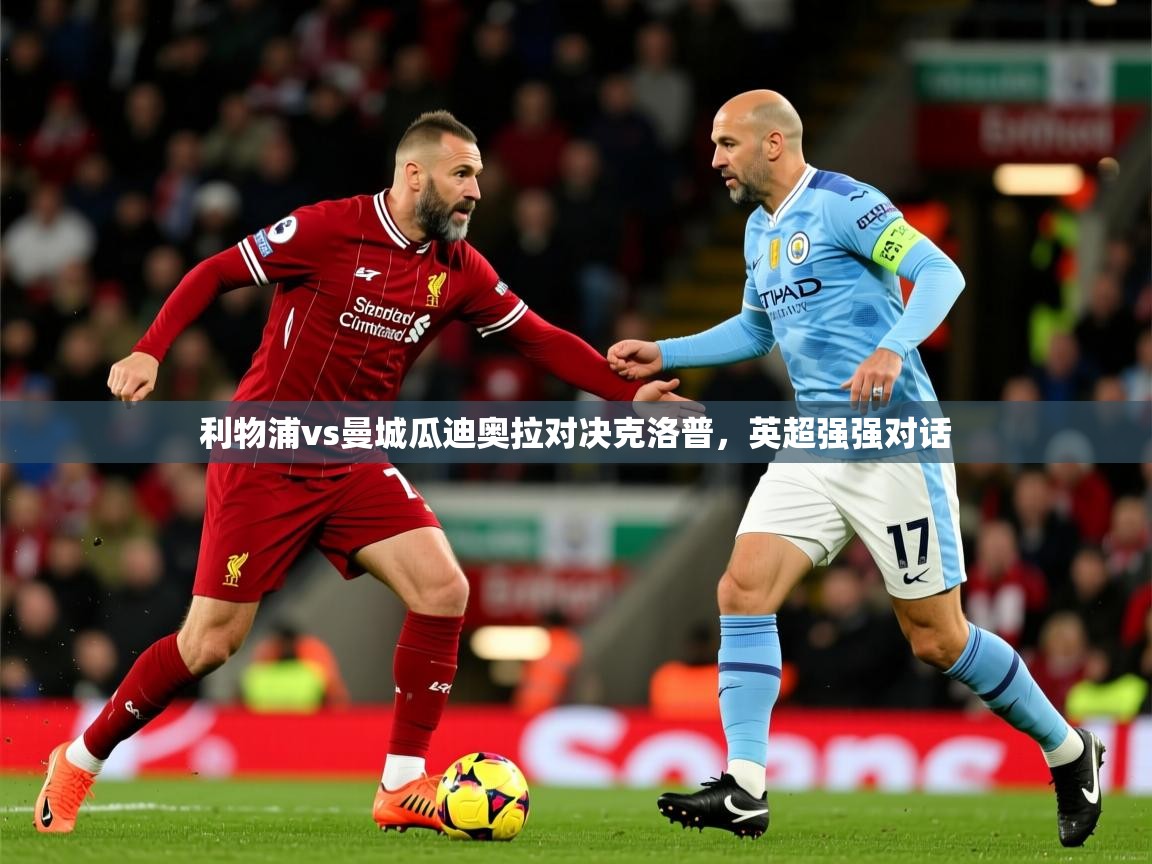 2026华体体育app下载利物浦vs曼城瓜迪奥拉对决克洛普，英超强强对话  第2张
