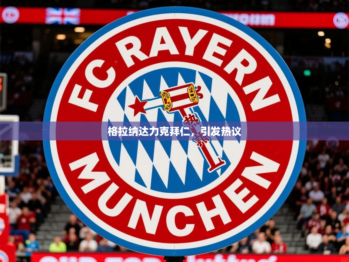 2026华体会登录格拉纳达力克拜仁，引发热议