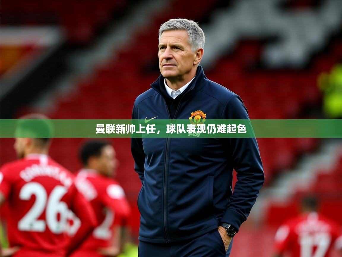 2026华体体育app曼联新帅上任，球队表现仍难起色