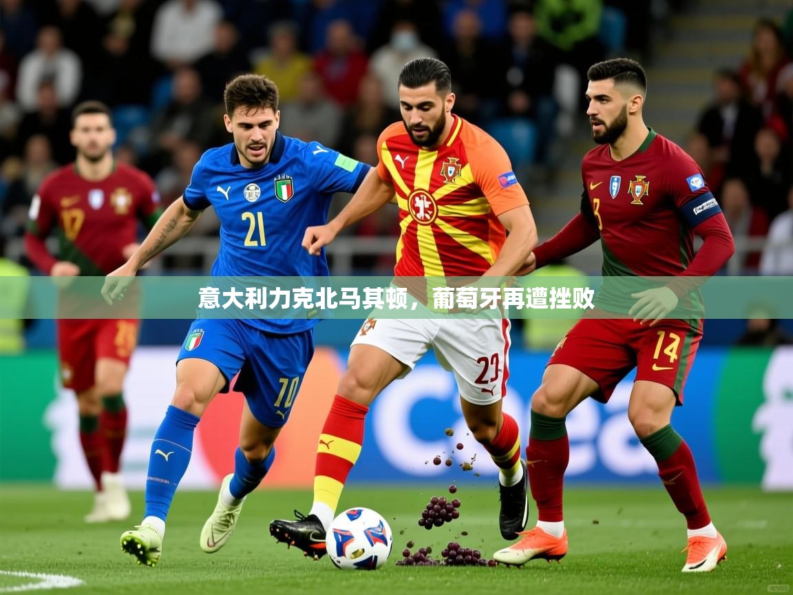 2026华体会体育app意大利力克北马其顿,葡萄牙再遭挫败