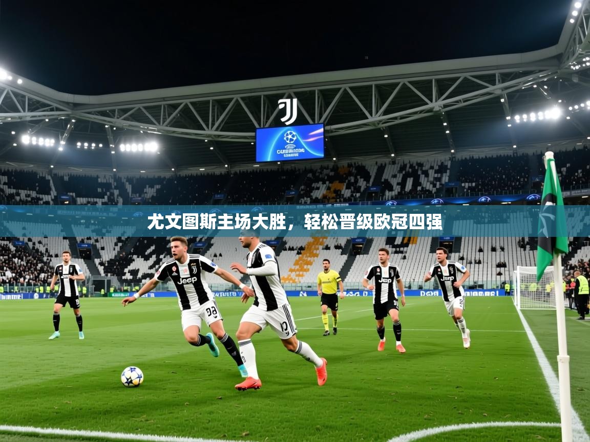 2026华体会体育最新官方入口尤文图斯主场大胜,轻松晋级欧冠四强 第1张